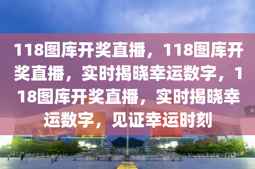 118圖庫開獎直播，118圖庫開獎直播，實時揭曉幸運數(shù)字，118圖庫開獎直播，實時揭曉幸運數(shù)字，見證幸運時刻-第1張圖片-姜太公愛釣魚