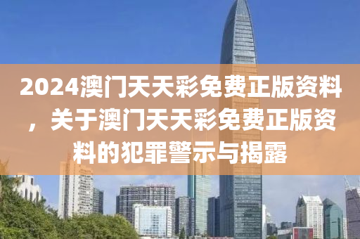 2024澳門天天彩免費(fèi)正版資料，關(guān)于澳門天天彩免費(fèi)正版資料的犯罪警示與揭露-第1張圖片-姜太公愛釣魚