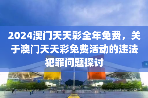 2024澳門天天彩全年免費，關(guān)于澳門天天彩免費活動的違法犯罪問題探討-第1張圖片-姜太公愛釣魚