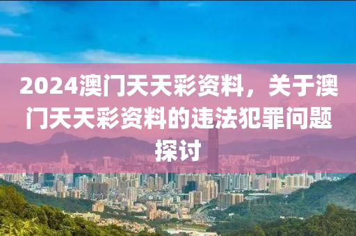 2024澳門(mén)天天彩資料，關(guān)于澳門(mén)天天彩資料的違法犯罪問(wèn)題探討-第1張圖片-姜太公愛(ài)釣魚(yú)