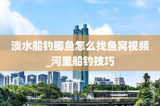 淡水船釣鯽魚怎么找魚窩視頻_河里船釣技巧-第1張圖片-姜太公愛釣魚