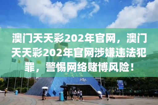 澳門天天彩202年官網(wǎng)，澳門天天彩202年官網(wǎng)涉嫌違法犯罪，警惕網(wǎng)絡(luò)賭博風(fēng)險(xiǎn)！-第1張圖片-姜太公愛釣魚