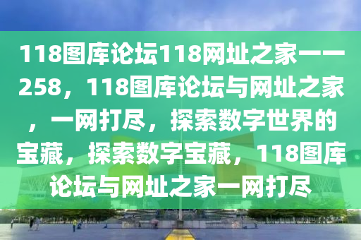 118圖庫論壇118網(wǎng)址之家一一258，118圖庫論壇與網(wǎng)址之家，一網(wǎng)打盡，探索數(shù)字世界的寶藏，探索數(shù)字寶藏，118圖庫論壇與網(wǎng)址之家一網(wǎng)打盡-第1張圖片-姜太公愛釣魚