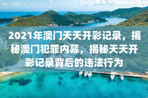 2021年澳門天天開彩記錄，揭秘澳門犯罪內(nèi)幕，揭秘天天開彩記錄背后的違法行為-第1張圖片-姜太公愛釣魚