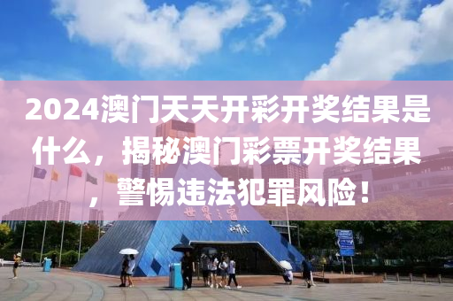 2024澳門天天開彩開獎結(jié)果是什么，揭秘澳門彩票開獎結(jié)果，警惕違法犯罪風(fēng)險！-第1張圖片-姜太公愛釣魚