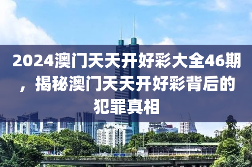 2024澳門天天開好彩大全46期，揭秘澳門天天開好彩背后的犯罪真相-第1張圖片-姜太公愛釣魚