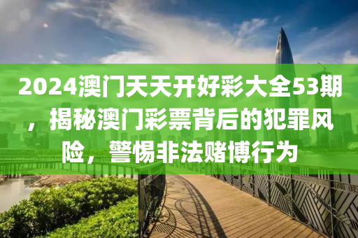 2024澳門(mén)天天開(kāi)好彩大全53期，揭秘澳門(mén)彩票背后的犯罪風(fēng)險(xiǎn)，警惕非法賭博行為-第1張圖片-姜太公愛(ài)釣魚(yú)