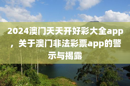 2024澳門天天開好彩大全app，關于澳門非法彩票app的警示與揭露-第1張圖片-姜太公愛釣魚