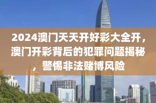 2024澳門天天開好彩大全開，澳門開彩背后的犯罪問題揭秘，警惕非法賭博風險-第1張圖片-姜太公愛釣魚