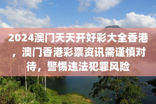 2024澳門(mén)天天開(kāi)好彩大全香港，澳門(mén)香港彩票資訊需謹(jǐn)慎對(duì)待，警惕違法犯罪風(fēng)險(xiǎn)-第1張圖片-姜太公愛(ài)釣魚(yú)