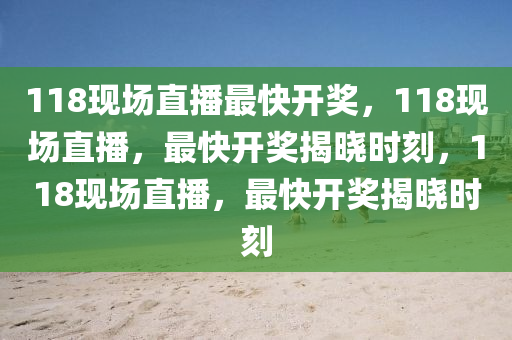 118現(xiàn)場直播最快開獎，118現(xiàn)場直播，最快開獎揭曉時刻，118現(xiàn)場直播，最快開獎揭曉時刻-第1張圖片-姜太公愛釣魚