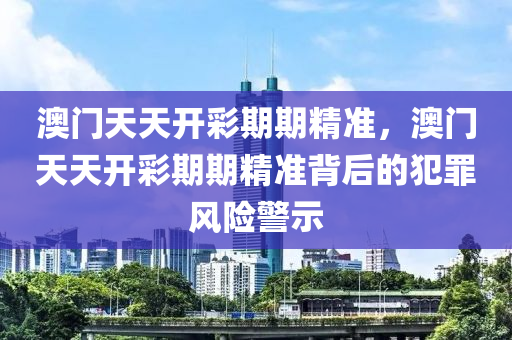 澳門天天開彩期期精準(zhǔn)，澳門天天開彩期期精準(zhǔn)背后的犯罪風(fēng)險警示-第1張圖片-姜太公愛釣魚