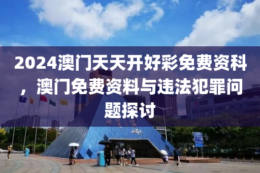 2024澳門天天開好彩免費(fèi)資科，澳門免費(fèi)資料與違法犯罪問(wèn)題探討-第1張圖片-姜太公愛釣魚