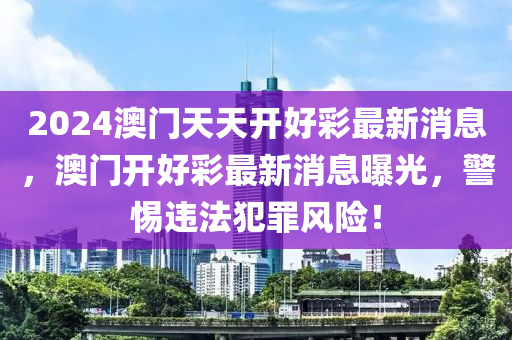 2024澳門天天開好彩最新消息，澳門開好彩最新消息曝光，警惕違法犯罪風(fēng)險！-第1張圖片-姜太公愛釣魚