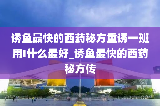 誘魚最快的西藥秘方重誘一班用I什么最好_誘魚最快的西藥秘方傳-第1張圖片-姜太公愛釣魚