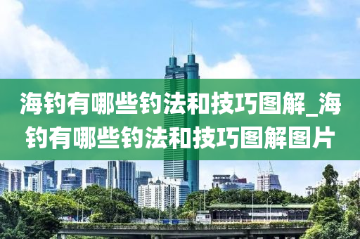 海釣有哪些釣法和技巧圖解_海釣有哪些釣法和技巧圖解圖片-第1張圖片-姜太公愛釣魚