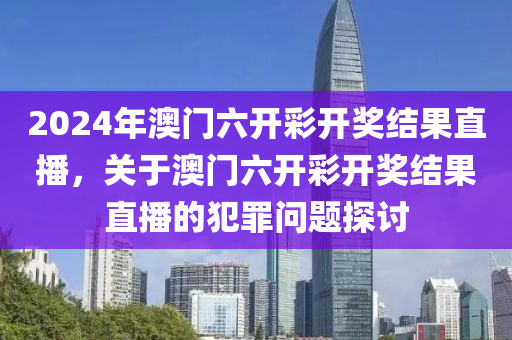 2024年澳門六開彩開獎結果直播，關于澳門六開彩開獎結果直播的犯罪問題探討-第1張圖片-姜太公愛釣魚