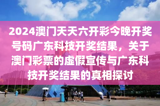 2024澳門天天六開彩今晚開獎號碼廣東科技開獎結(jié)果，關(guān)于澳門彩票的虛假宣傳與廣東科技開獎結(jié)果的真相探討-第1張圖片-姜太公愛釣魚