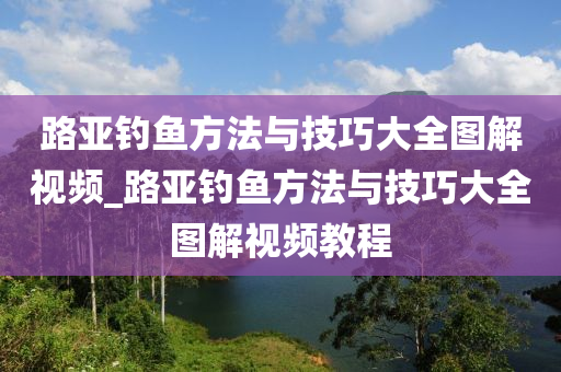 路亞釣魚方法與技巧大全圖解視頻_路亞釣魚方法與技巧大全圖解視頻教程-第1張圖片-姜太公愛釣魚