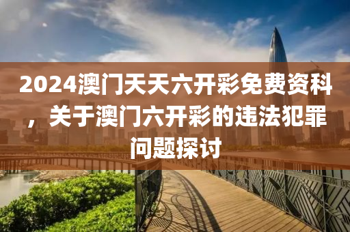 2024澳門天天六開彩免費資科，關(guān)于澳門六開彩的違法犯罪問題探討-第1張圖片-姜太公愛釣魚