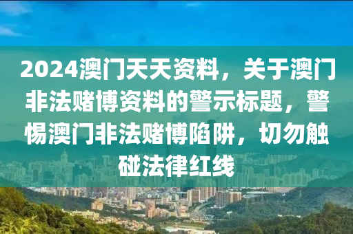 2024澳門天天資料，關(guān)于澳門非法賭博資料的警示標(biāo)題，警惕澳門非法賭博陷阱，切勿觸碰法律紅線-第1張圖片-姜太公愛釣魚