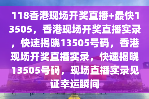 118香港現(xiàn)場(chǎng)開(kāi)獎(jiǎng)直播+最快13505，香港現(xiàn)場(chǎng)開(kāi)獎(jiǎng)直播實(shí)錄，快速揭曉13505號(hào)碼，香港現(xiàn)場(chǎng)開(kāi)獎(jiǎng)直播實(shí)錄，快速揭曉13505號(hào)碼，現(xiàn)場(chǎng)直播實(shí)錄見(jiàn)證幸運(yùn)瞬間-第1張圖片-姜太公愛(ài)釣魚(yú)