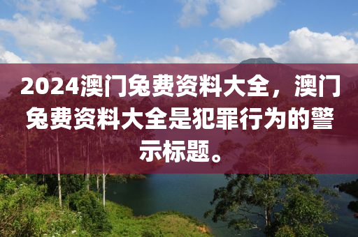 2024澳門兔費(fèi)資料大全，澳門兔費(fèi)資料大全是犯罪行為的警示標(biāo)題。-第1張圖片-姜太公愛釣魚