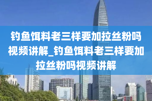 釣魚餌料老三樣要加拉絲粉嗎視頻講解_釣魚餌料老三樣要加拉絲粉嗎視頻講解-第1張圖片-姜太公愛釣魚