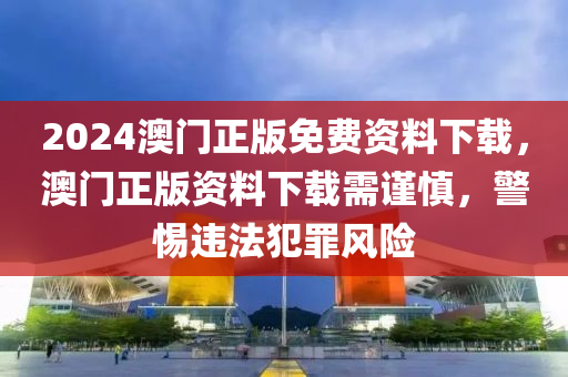 2024澳門正版免費(fèi)資料下載，澳門正版資料下載需謹(jǐn)慎，警惕違法犯罪風(fēng)險-第1張圖片-姜太公愛釣魚