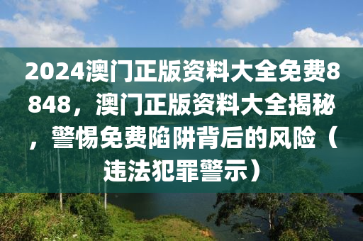 2024澳門正版資料大全免費8848，澳門正版資料大全揭秘，警惕免費陷阱背后的風(fēng)險（違法犯罪警示）-第1張圖片-姜太公愛釣魚