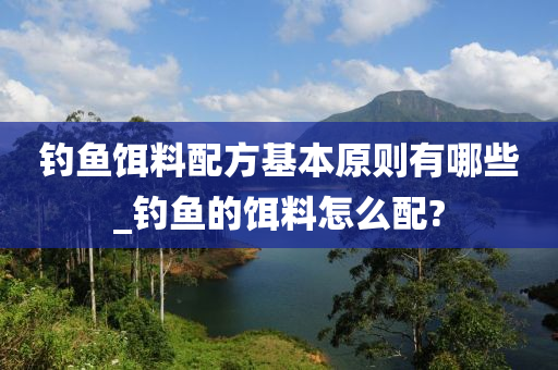 釣魚餌料配方基本原則有哪些_釣魚的餌料怎么配?-第1張圖片-姜太公愛釣魚