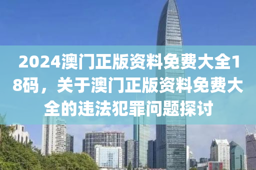 2024澳門正版資料免費大全18碼，關(guān)于澳門正版資料免費大全的違法犯罪問題探討-第1張圖片-姜太公愛釣魚