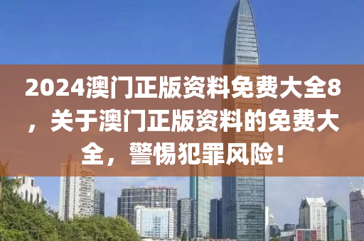 2024澳門(mén)正版資料免費(fèi)大全8，關(guān)于澳門(mén)正版資料的免費(fèi)大全，警惕犯罪風(fēng)險(xiǎn)！-第1張圖片-姜太公愛(ài)釣魚(yú)