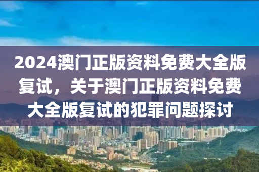 2024澳門正版資料免費大全版復試，關于澳門正版資料免費大全版復試的犯罪問題探討-第1張圖片-姜太公愛釣魚