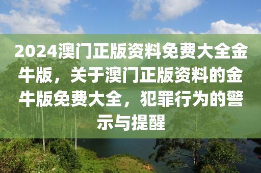 2024澳門正版資料免費(fèi)大全金牛版，關(guān)于澳門正版資料的金牛版免費(fèi)大全，犯罪行為的警示與提醒-第1張圖片-姜太公愛(ài)釣魚(yú)