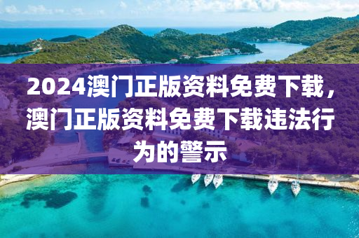 2024澳門正版資料免費(fèi)下載，澳門正版資料免費(fèi)下載違法行為的警示-第1張圖片-姜太公愛釣魚