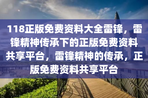 118正版免費資料大全雷鋒，雷鋒精神傳承下的正版免費資料共享平臺，雷鋒精神的傳承，正版免費資料共享平臺-第1張圖片-姜太公愛釣魚