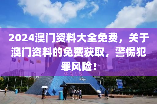 2024澳門資料大全免費，關(guān)于澳門資料的免費獲取，警惕犯罪風(fēng)險！-第1張圖片-姜太公愛釣魚