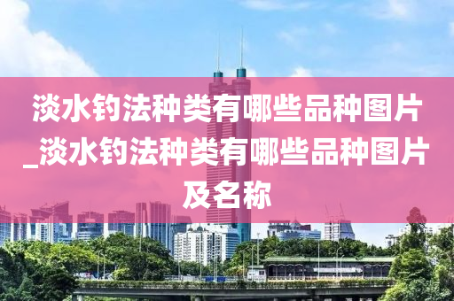 淡水釣法種類有哪些品種圖片_淡水釣法種類有哪些品種圖片及名稱-第1張圖片-姜太公愛(ài)釣魚(yú)