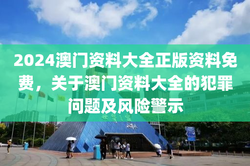 2024澳門資料大全正版資料免費(fèi)，關(guān)于澳門資料大全的犯罪問題及風(fēng)險(xiǎn)警示-第1張圖片-姜太公愛釣魚