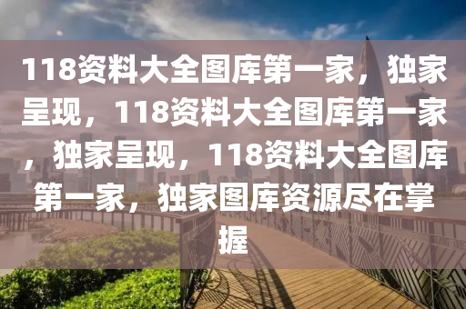 118資料大全圖庫第一家，獨(dú)家呈現(xiàn)，118資料大全圖庫第一家，獨(dú)家呈現(xiàn)，118資料大全圖庫第一家，獨(dú)家圖庫資源盡在掌握-第1張圖片-姜太公愛釣魚