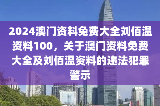 2024澳門資料免費(fèi)大全劉佰溫資料100，關(guān)于澳門資料免費(fèi)大全及劉佰溫資料的違法犯罪警示-第1張圖片-姜太公愛釣魚