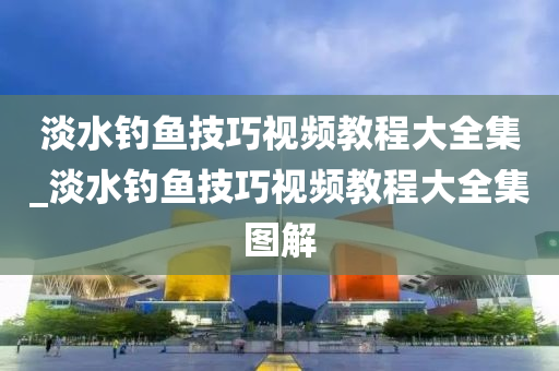 淡水釣魚技巧視頻教程大全集_淡水釣魚技巧視頻教程大全集圖解-第1張圖片-姜太公愛釣魚