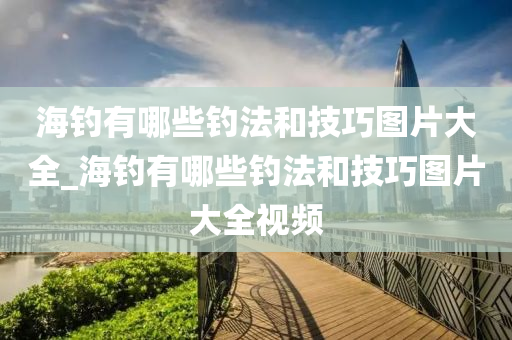 海釣有哪些釣法和技巧圖片大全_海釣有哪些釣法和技巧圖片大全視頻-第1張圖片-姜太公愛釣魚