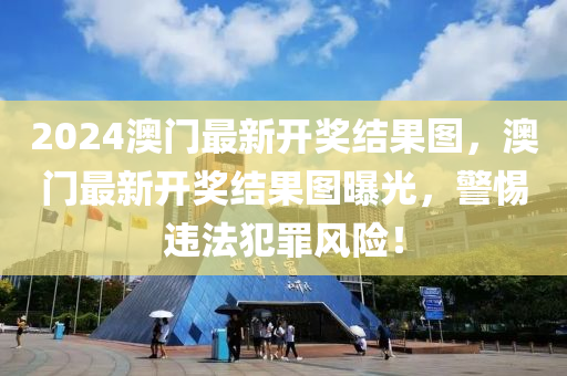 2024澳門最新開獎結(jié)果圖，澳門最新開獎結(jié)果圖曝光，警惕違法犯罪風險！-第1張圖片-姜太公愛釣魚