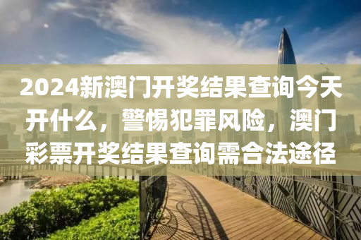 2024新澳門開獎結(jié)果查詢今天開什么，警惕犯罪風險，澳門彩票開獎結(jié)果查詢需合法途徑-第1張圖片-姜太公愛釣魚