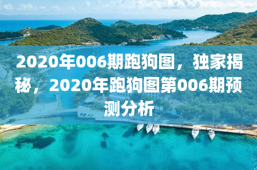 2020年006期跑狗圖，獨(dú)家揭秘，2020年跑狗圖第006期預(yù)測(cè)分析-第1張圖片-姜太公愛(ài)釣魚(yú)