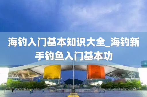 海釣入門(mén)基本知識(shí)大全_海釣新手釣魚(yú)入門(mén)基本功-第1張圖片-姜太公愛(ài)釣魚(yú)