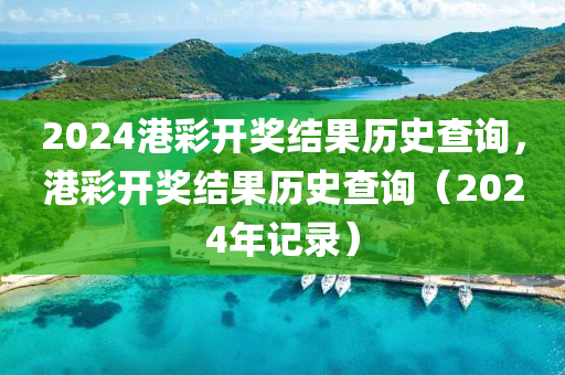 2024港彩開獎結(jié)果歷史查詢，港彩開獎結(jié)果歷史查詢（2024年記錄）-第1張圖片-姜太公愛釣魚