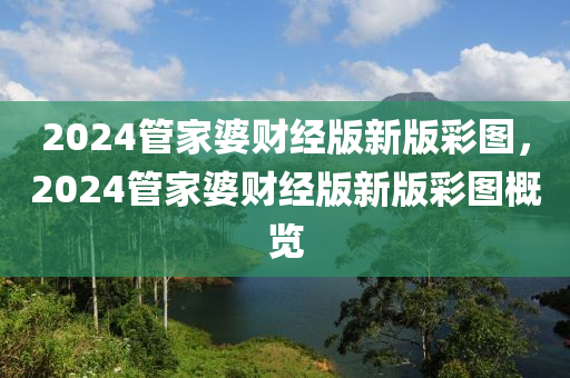 2024管家婆財經(jīng)版新版彩圖，2024管家婆財經(jīng)版新版彩圖概覽-第1張圖片-姜太公愛釣魚